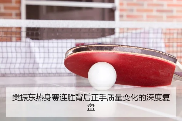 樊振东热身赛连胜背后正手质量变化的深度复盘