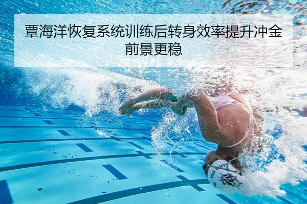 覃海洋恢复系统训练后转身效率提升冲金前景更稳
