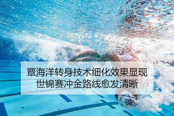 覃海洋转身技术细化效果显现 世锦赛冲金路线愈发清晰
