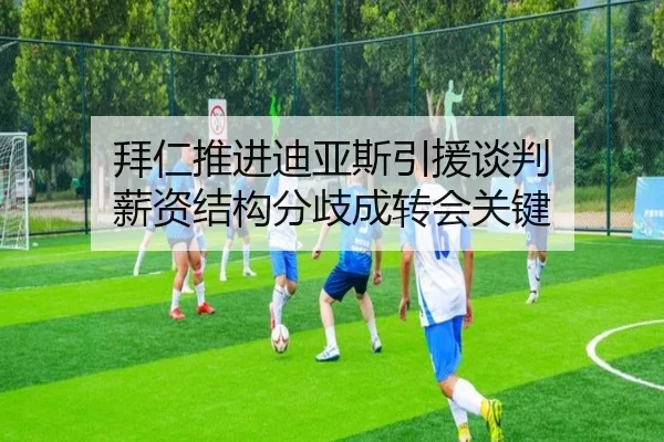 拜仁推进迪亚斯引援谈判 薪资结构分歧成转会关键