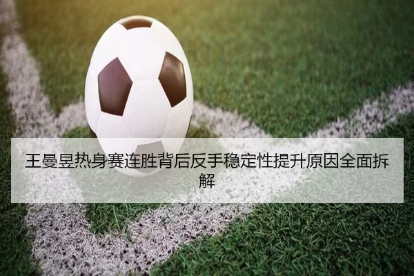 王曼昱热身赛连胜背后反手稳定性提升原因全面拆解 | LEDONG.COMapp
