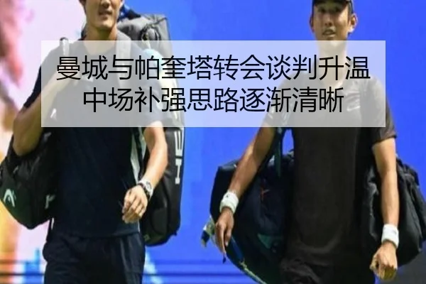曼城与帕奎塔转会谈判升温 中场补强思路逐渐清晰