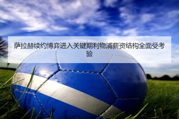 萨拉赫续约博弈进入关键期利物浦薪资结构全面受考验