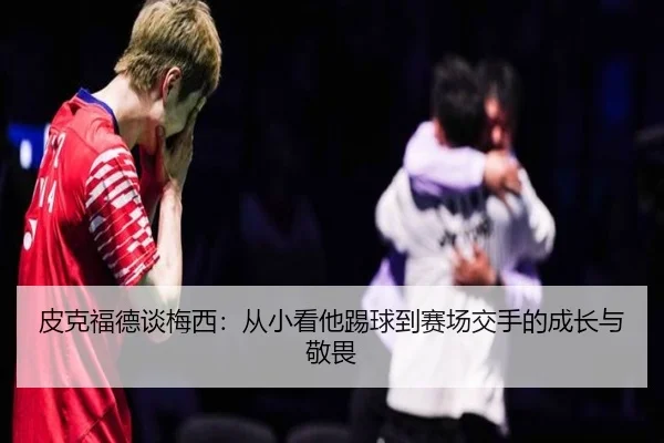 皮克福德谈梅西：从小看他踢球到赛场交手的成长与敬畏