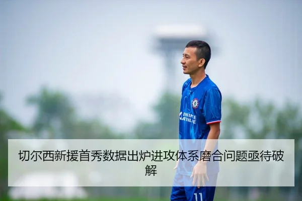 切尔西新援首秀数据出炉进攻体系磨合问题亟待破解